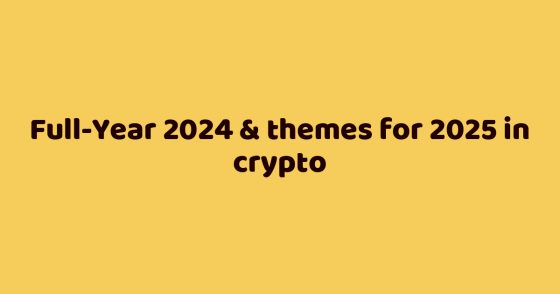 Full-Year 2024 & themes for 2025 in crypto