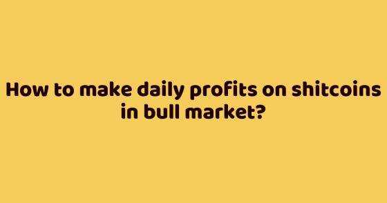 How to make daily profits on shitcoins in bull market?