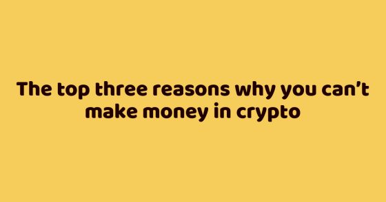 The top three reasons why you can’t make money in crypto